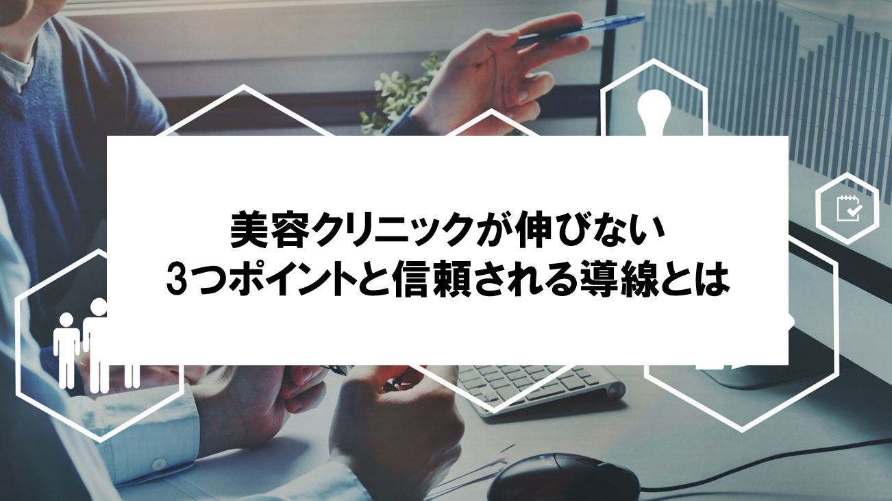 【美容クリニックの集患が伸びない3つのポイント】患者さんに選ばれ、信頼される導線設計とは？